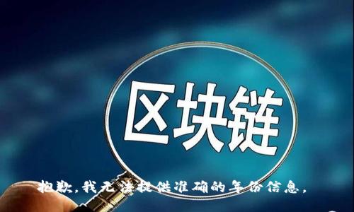 抱歉，我无法提供准确的年份信息。 