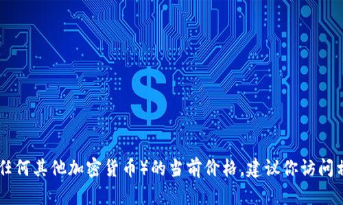 很抱歉，我无法提供实时的市场价格或金融数据。如果你想知道tokenim（或任何其他加密货币）的当前价格，建议你访问相关的加密货币交易平台或财务新闻网站，通过这些渠道获取最准确的信息。