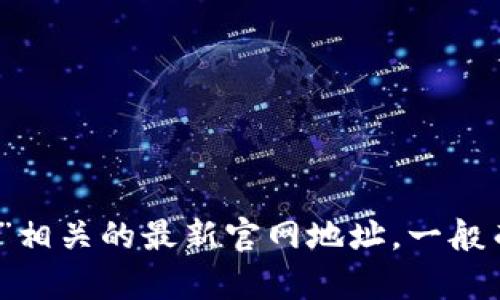 抱歉，我无法提供具体的网站链接或实时更新的信息，但我可以建议你通过主流搜索引擎或社交媒体查找“tokenim”相关的最新官网地址。一般而言，官方网站会在其社交媒体页面或社区公告中进行更新。如果你有其他问题或者需要进一步的帮助，欢迎告诉我！