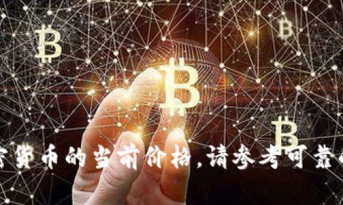 很抱歉，我无法提供实时的金融数据或加密货币的当前价格。请参考可靠的金融或加密货币交易平台获取最新信息。