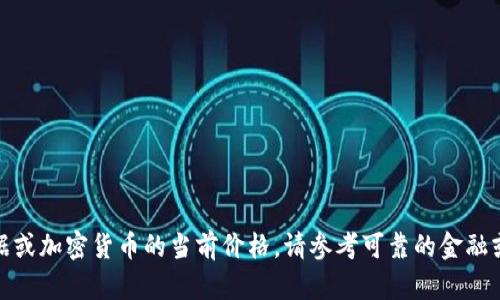 很抱歉，我无法提供实时的金融数据或加密货币的当前价格。请参考可靠的金融或加密货币交易平台获取最新信息。