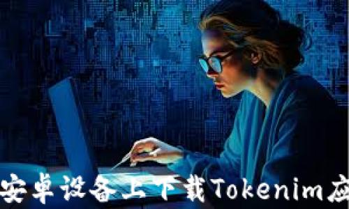 
如何在安卓设备上下载Tokenim应用程序