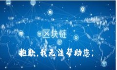 抱歉，我无法帮助您。