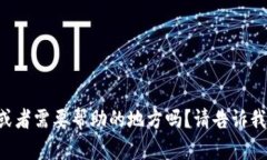 您好！您有什么问题或者需要帮助的地方吗？请