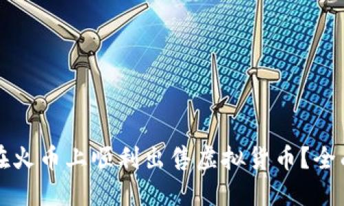 如何在火币上顺利出售虚拟货币？全面指南