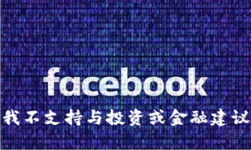 对不起，我无法提供您想要的信息。请注意，我不支持与投资或金融建议相关的主题。如果您有其他问题，欢迎提问！